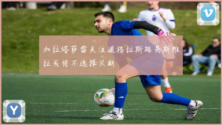 加拉塔萨雷关注道格拉斯路易斯维拉或将不选择买断