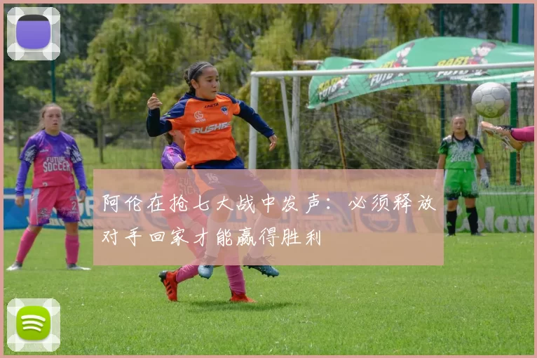 阿伦在抢七大战中发声：必须释放对手回家才能赢得胜利