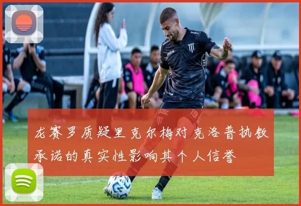 龙赛罗质疑里克尔梅对克洛普执教承诺的真实性影响其个人信誉