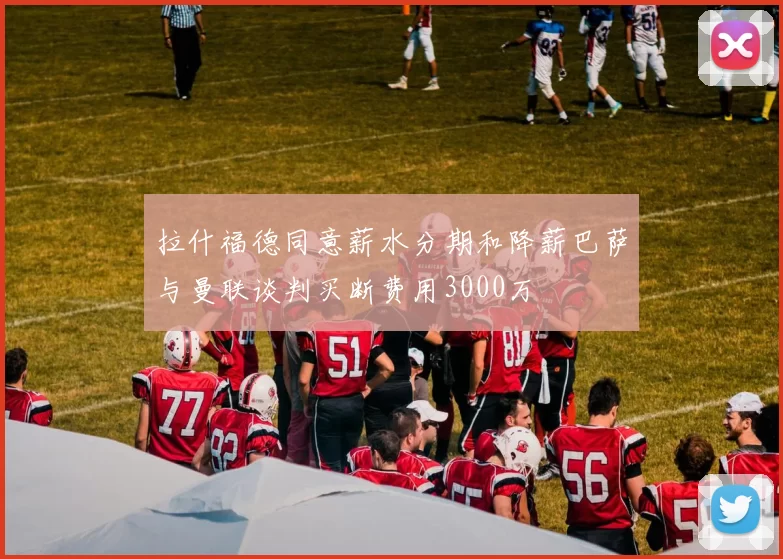 拉什福德同意薪水分期和降薪巴萨与曼联谈判买断费用3000万