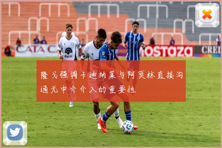 隆戈强调卡迪纳莱与阿莫林直接沟通无中介介入的重要性