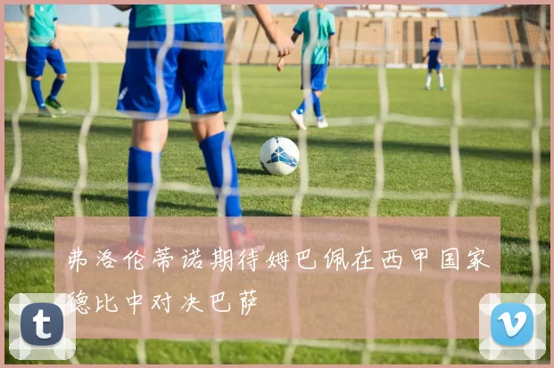 弗洛伦蒂诺期待姆巴佩在西甲国家德比中对决巴萨