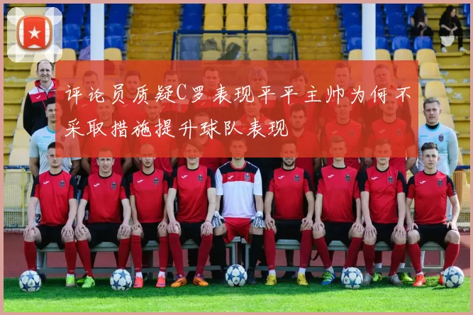 评论员质疑C罗表现平平主帅为何不采取措施提升球队表现
