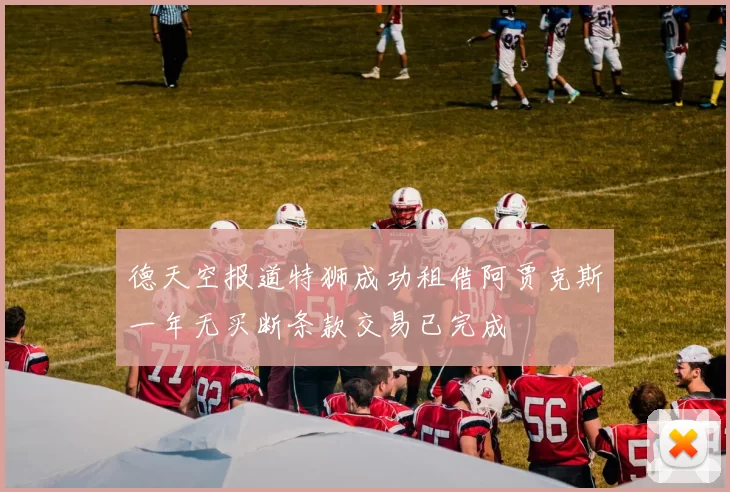 德天空报道特狮成功租借阿贾克斯一年无买断条款交易已完成