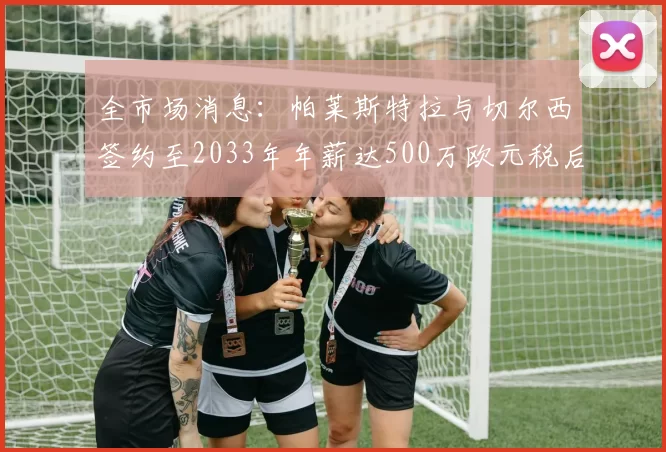 全市场消息：帕莱斯特拉与切尔西签约至2033年年薪达500万欧元税后