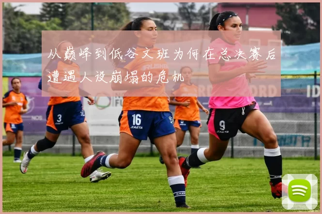 从巅峰到低谷文班为何在总决赛后遭遇人设崩塌的危机