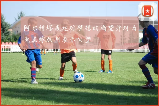 阿尔特塔表达对梦想的渴望并对马竞点球改判表示失望