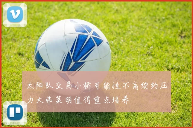 太阳队交易小桥可能性不高续约压力大弗莱明值得重点培养