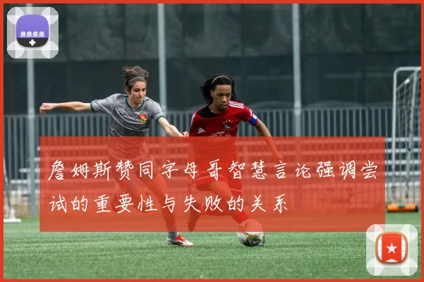 詹姆斯赞同字母哥智慧言论强调尝试的重要性与失败的关系