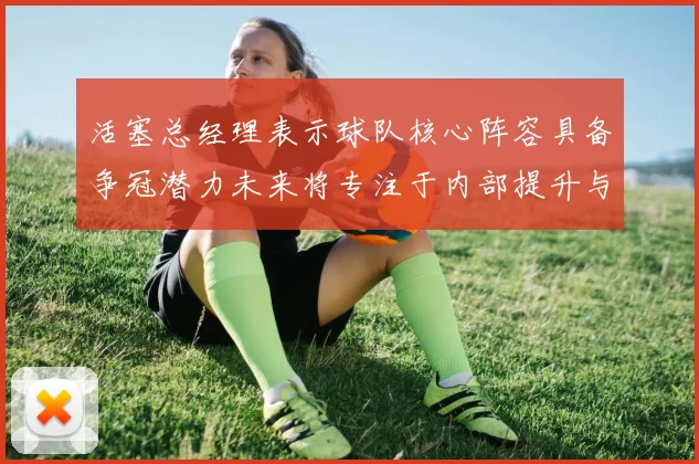 活塞总经理表示球队核心阵容具备争冠潜力未来将专注于内部提升与发展