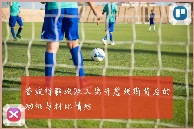 香波特解读欧文离开詹姆斯背后的动机与科比情结