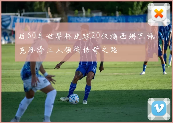 近60年世界杯进球20仅梅西姆巴佩克洛泽三人领衔传奇之路