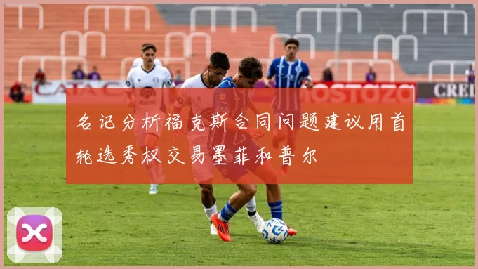 名记分析福克斯合同问题建议用首轮选秀权交易墨菲和普尔
