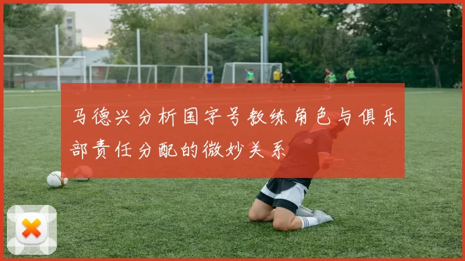 马德兴分析国字号教练角色与俱乐部责任分配的微妙关系