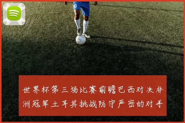 世界杯第三场比赛前瞻巴西对决非洲冠军土耳其挑战防守严密的对手