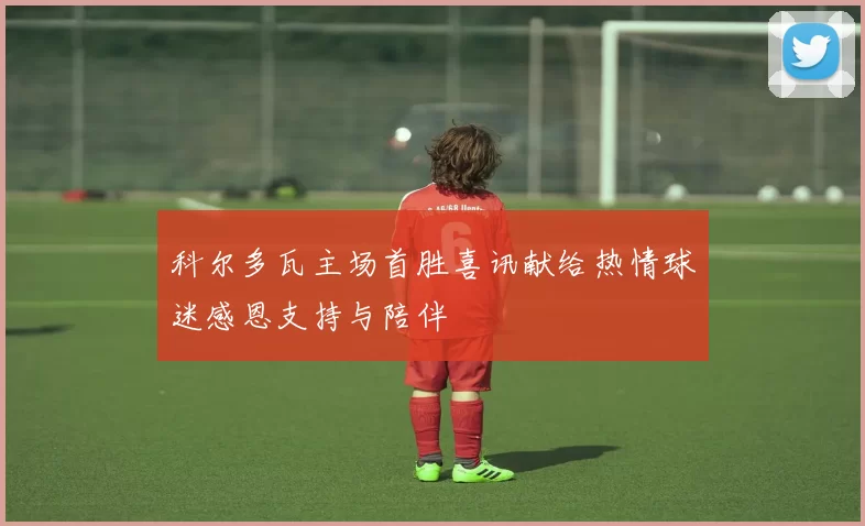 科尔多瓦主场首胜喜讯献给热情球迷感恩支持与陪伴