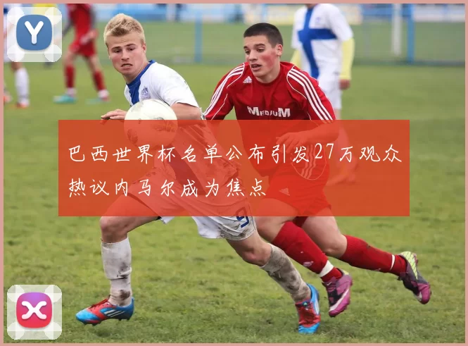 巴西世界杯名单公布引发27万观众热议内马尔成为焦点
