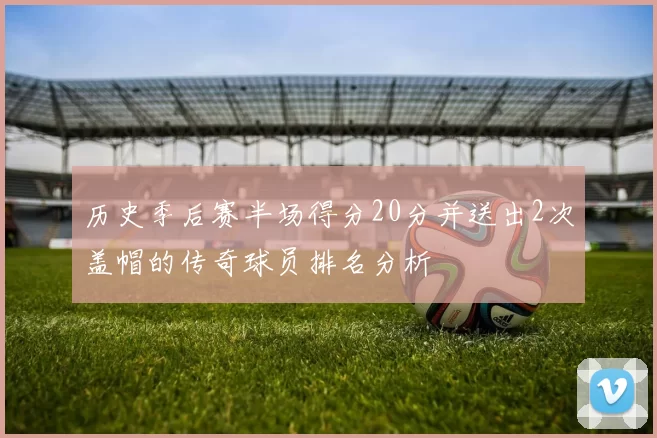 历史季后赛半场得分20分并送出2次盖帽的传奇球员排名分析